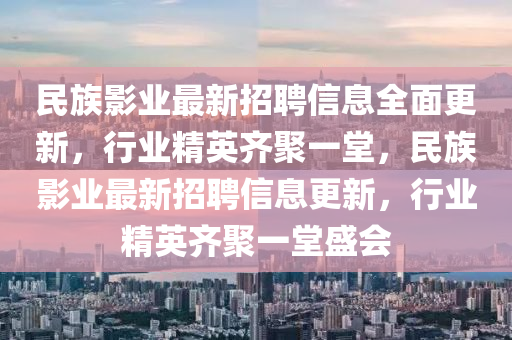 民族影业最新招聘信息全面更新，行业精英齐聚一堂，民族影业最新招聘信息更新，行业精英齐聚一堂山东水清源环保科技有限公司盛会