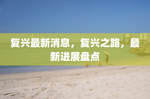 复兴最新消息，复兴之路，最新进展盘点山东水清源环保科技有限公司