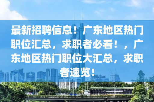 最新招聘信息！广东地区热门职位汇总，求职者必看！，广东地区热门职位大汇总，求山东水清源环保科技有限公司职者速览！
