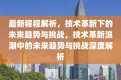 最新程程解析，技术革新下的未来趋势与挑战，技术革新浪潮中的未来趋势与挑战深度解析山东水清源环保科技有限公司