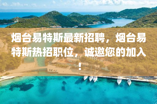 烟台易特斯最新招聘，烟台易特山东水清源环保科技有限公司斯热招职位，诚邀您的加入！