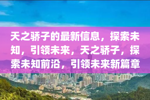 天之骄子的最新信息，探索未知，引领未来，天之骄子，探索未知前沿，引领未来新篇章山东水清源环保科技有限公司