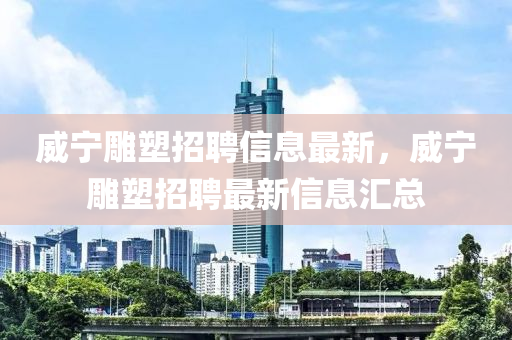 威宁雕塑招聘信息最新，威宁雕塑招聘最新信息汇总山东水清源环保科技有限公司