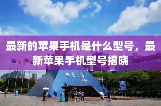 最新的苹果手机是什么型号，最新苹果手机型号揭晓山东水清源环保科技有限公司