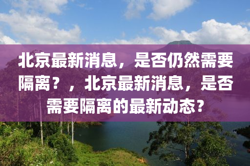 北京最新消息，是否仍然需要隔离？，北京最新消息，是否需要隔离的最新动态？