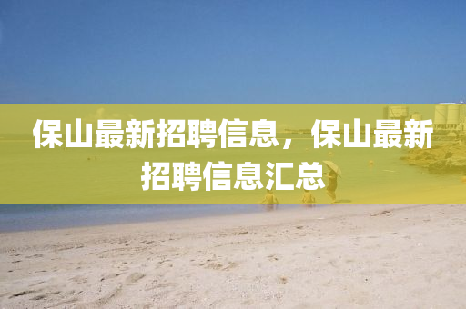 保山最新招聘信息，保山最新招聘信息汇总