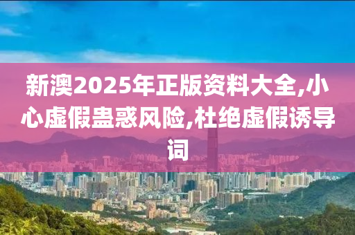 新澳2025年正版资料大全,小心虚假蛊惑风险,杜绝虚假诱导词山东水清源环保科技有限公司