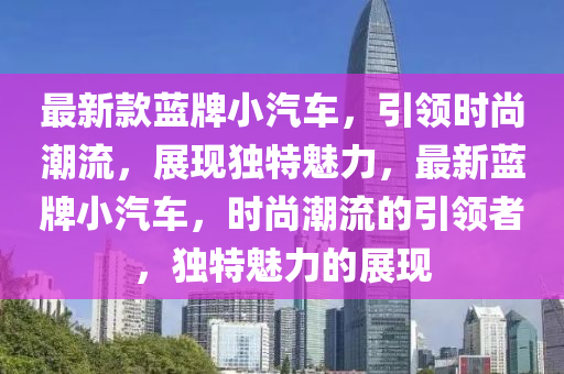 最新款蓝牌小汽车，引领时尚潮流，展现独特魅力，最新蓝牌小汽车，时尚潮流的引领者，独特魅力的展现
