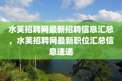 水芙招聘网最新招聘信息汇总，水芙招聘网最新职位汇总信息速递