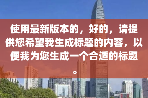 使用最新版本的，好的，请提供您希望我生成标题的内容，以便我为您生成一个合适的标题。