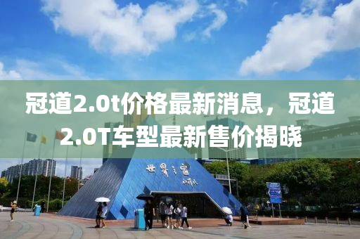 冠道2.0t价格最新消息，冠道2.0T车型最新售价揭晓