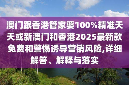 澳门跟香港管家婆100%精准天天或新澳门和香港2025最新款免费和警惕诱导营销风险,详细解答、解释与落实