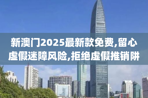 新澳门2025最新款免费,留心虚假迷障风险,拒绝虚假推销阱山东水清源环保科技有限公司