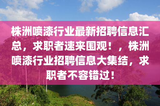 株洲喷漆行业最新招聘信息汇总，求职者速来围观！，株洲喷漆行业招聘信息大集结，求职者不容错过！