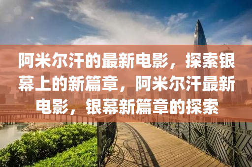 阿米尔汗的最新电影，探索银幕上的新篇章，阿米尔汗最新电影，银幕新篇章的探索