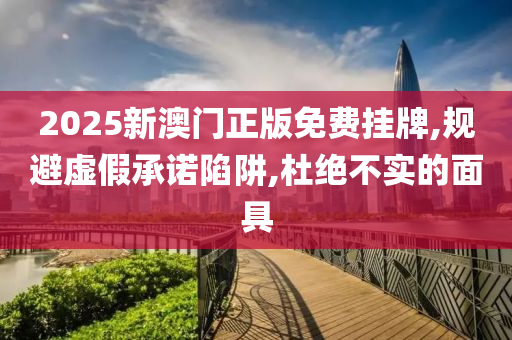 2025新澳门正版免费挂牌,规避虚假承诺陷阱,杜绝不实的面具山东水清源环保科技有限公司