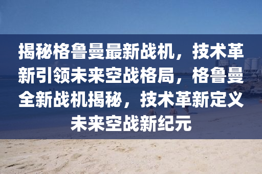 揭秘格鲁曼最新战机，技术革新引领未来空战格局，格鲁曼全新战机揭秘，技术革新定义未来空战新纪元