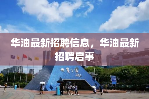 华油最新招聘信息，华油最新招聘启事