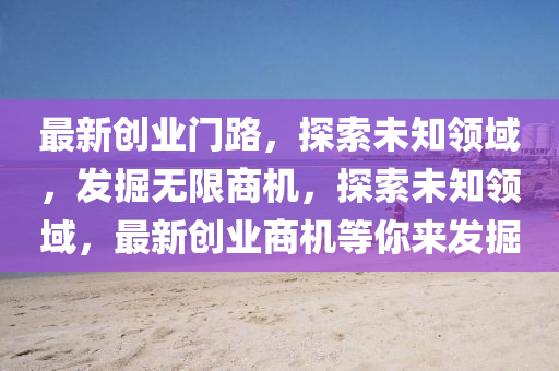 最新创业门路，探索未知领域，发掘无限商机，探索未知领域，最新创业商机等你来发掘