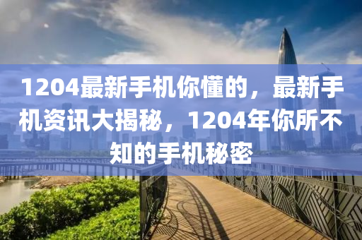 1204最新手机你懂的，最新手机资讯大揭秘，1204年你所不知的手机秘密