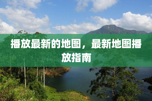 播放最新的地图，最新地图播放指南