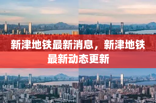 新津地铁最新消息，新津地铁最新动态更新