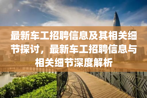 最新车工招聘信息及其相关细节探讨，最新车工招聘信息与相关细节深度解析