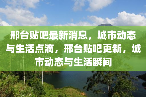 邢台贴吧最新消息，城市动态与生活点滴，邢台贴吧更新，城市动态与生活瞬间