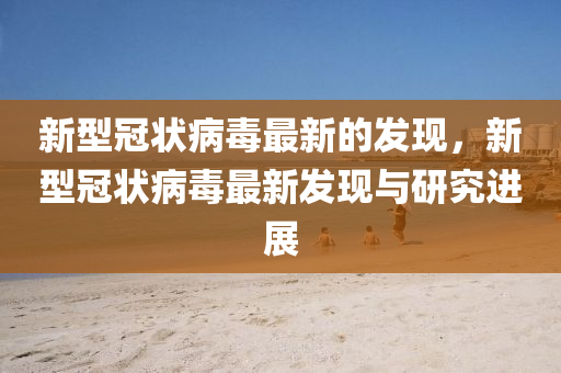 新型冠状病毒最新的发现，新型冠状病毒最新发现与研究进展