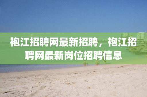 袍江招聘网最新招聘，袍江招聘网最新岗位招聘信息