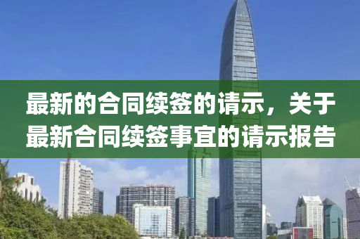 最新的合同续签的请示，关于最新合同续签事宜的请示报告