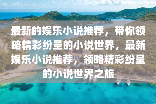 最新的娱乐小说推荐，带你领略精彩纷呈的小说世界，最新娱乐小说推荐，领略精彩山东水清源环保科技有限公司纷呈的小说世界之旅
