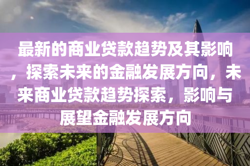 最新的商业贷款趋势及其影响，探索未来的金融发展方向，未来商业贷款趋势探索，影响与展望金融发展方向
