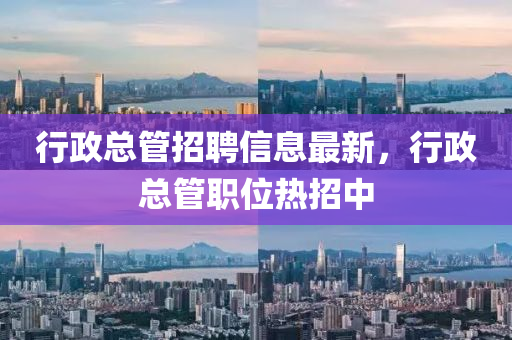 行政总管招聘信息最新，行政总管职位热招中