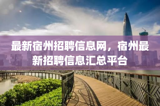 最新宿州招聘信息网，宿州最新招聘信息汇总平台