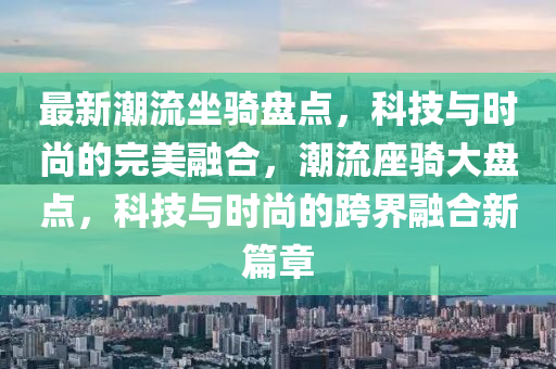 最新潮流坐骑盘点，科技与时尚的完美融合，潮流座骑大盘点，科技与时尚的跨界融合新篇章山东水清源环保科技有限公司