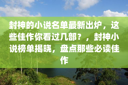 封神的小说名单最新出炉，这些佳作你看过几部？，封神小说榜单揭晓，盘点那些必读佳作山东水清源环保科技有限公司