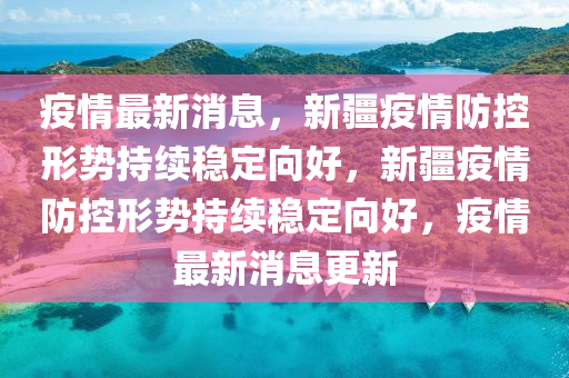 疫情最新消息，新疆疫情防控形势持续稳定向好，新疆疫情防控形势持续稳定向好，疫情最新消息更新