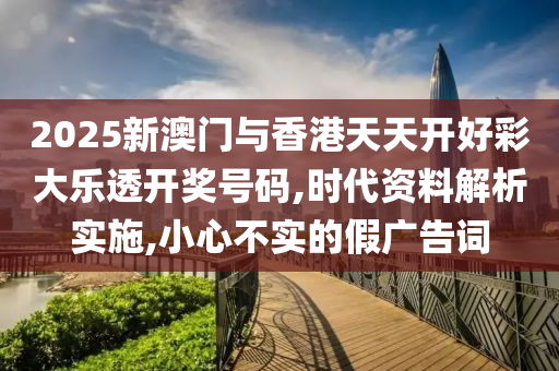 2025新澳门与香港天天开好彩大乐透开奖号码,时代资料解山东水清源环保科技有限公司析实施,小心不实的假广告词