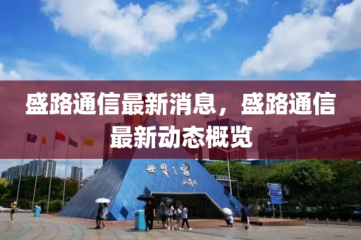 盛路通信最新消息，盛路通信最新动态概览