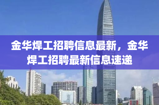 金华焊工招聘信息最新，金华焊工招聘最新信息速递
