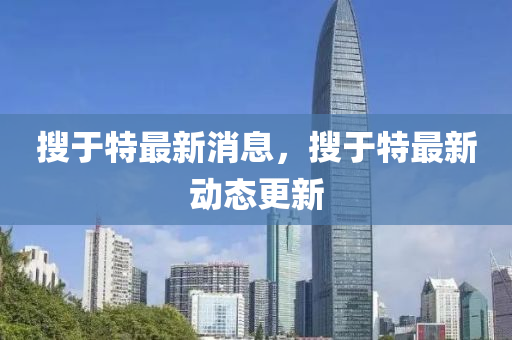 搜于特最新消息，搜于特最新动态更新