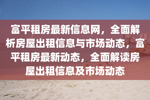 富平租房最新信息网，全面解析房屋出租信息与市场动态，富平租房最新动态，全面解读房屋出租信息及市场动态