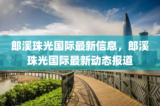 郎溪珠光国际最新信息，郎溪珠光国际最新动态报道