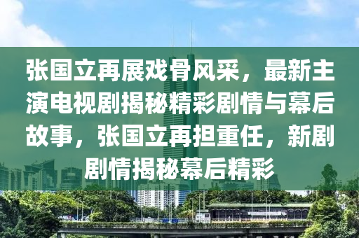 张国立再展戏骨风采，最新主演电视剧揭秘精彩剧情与幕后故事，张国立再担重任，新剧剧情揭秘幕后精彩