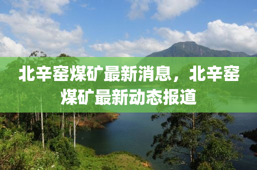 北辛窑煤矿最新消息，北辛窑煤矿最新动态报道
