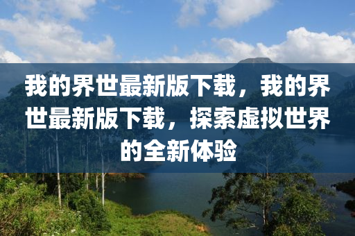 我的界世最新版下载，我的界世最新版下载，探索虚拟世界的全新体验