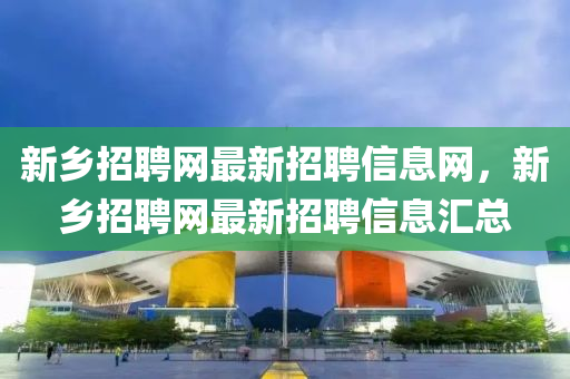 新乡招聘网最新招聘信息网，新乡招聘网最新招聘信息汇总
