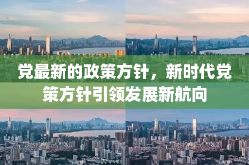 党最新的政策方针，新时代党策方针引领发展新航向