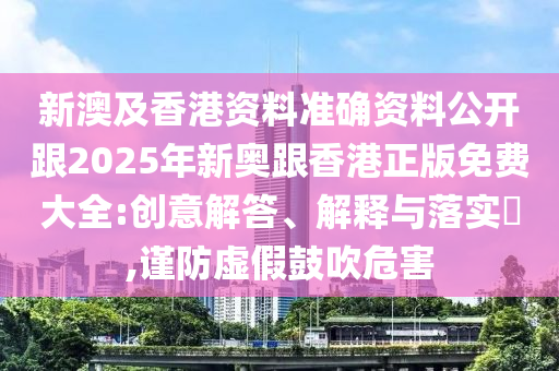 新澳及香港资料准确资料公开跟2025年新奥跟香港正版免费大全:创意解答、解释与落实​,谨防虚假鼓吹危害